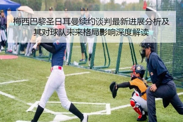 梅西巴黎圣日耳曼续约谈判最新进展分析及其对球队未来格局影响深度解读