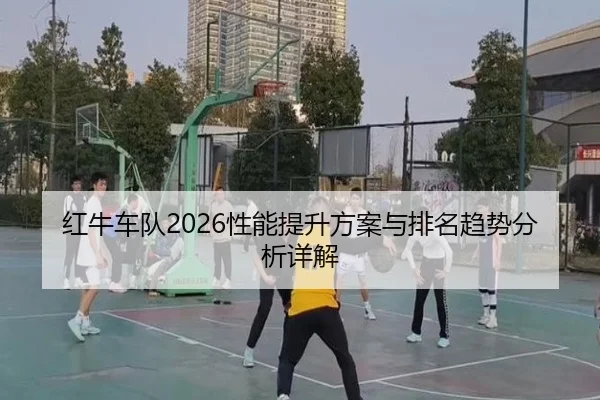 红牛车队2026性能提升方案与排名趋势分析详解