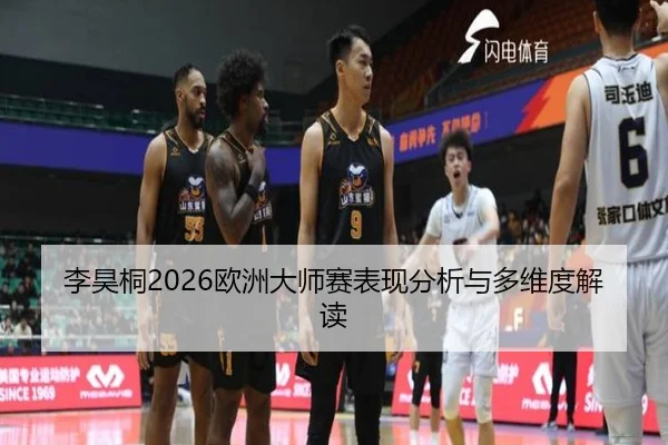 李昊桐2026欧洲大师赛表现分析与多维度解读