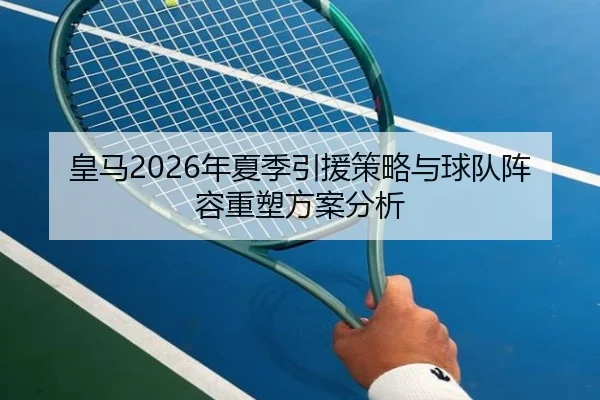 皇马2026年夏季引援策略与球队阵容重塑方案分析