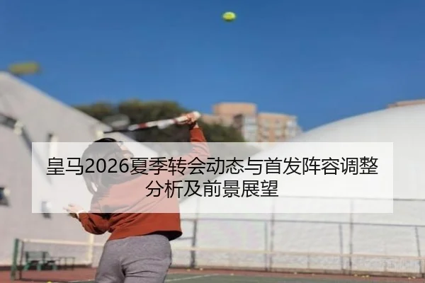 皇马2026夏季转会动态与首发阵容调整分析及前景展望