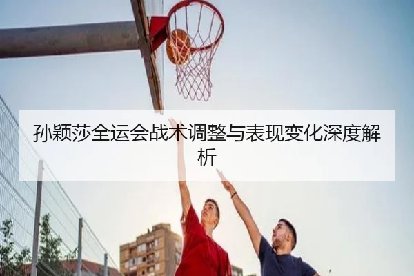 孙颖莎全运会战术调整与表现变化深度解析