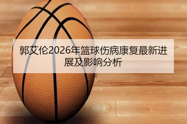 郭艾伦2026年篮球伤病康复最新进展及影响分析